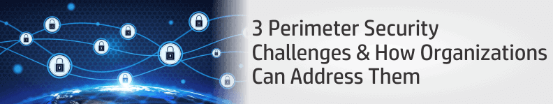 3 Perimeter Security Challenges, and How Organizations Can Address Them